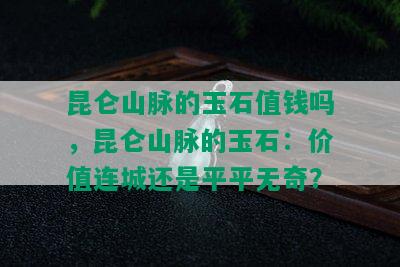 昆仑山脉的玉石值钱吗，昆仑山脉的玉石：价值连城还是平平无奇？