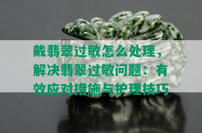 戴翡翠过敏怎么处理，解决翡翠过敏问题：有效应对措施与护理技巧