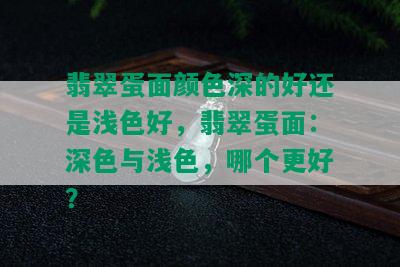 翡翠蛋面颜色深的好还是浅色好，翡翠蛋面：深色与浅色，哪个更好？