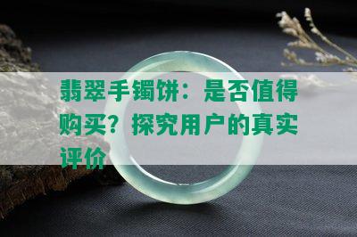 翡翠手镯饼：是否值得购买？探究用户的真实评价