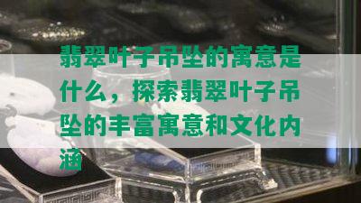 翡翠叶子吊坠的寓意是什么，探索翡翠叶子吊坠的丰富寓意和文化内涵