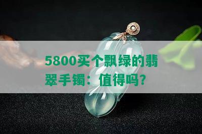 5800买个飘绿的翡翠手镯：值得吗？