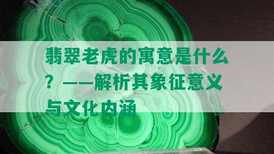 翡翠老虎的寓意是什么？——解析其象征意义与文化内涵