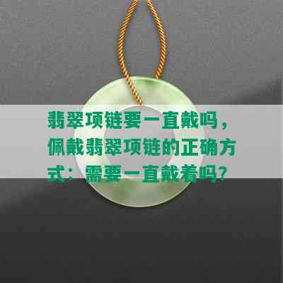 翡翠项链要一直戴吗，佩戴翡翠项链的正确方式：需要一直戴着吗？