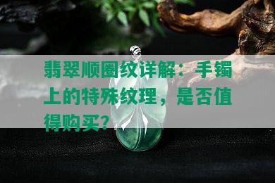 翡翠顺圈纹详解：手镯上的特殊纹理，是否值得购买？