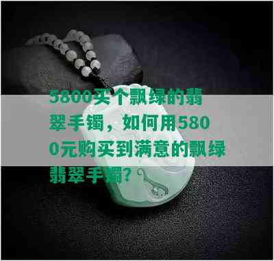 5800买个飘绿的翡翠手镯，如何用5800元购买到满意的飘绿翡翠手镯？