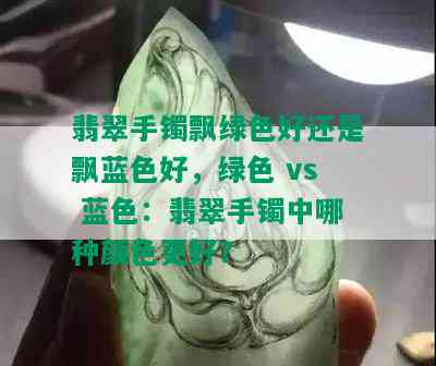 翡翠手镯飘绿色好还是飘蓝色好，绿色 vs 蓝色：翡翠手镯中哪种颜色更好？