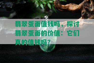 翡翠蛋面值钱吗，探讨翡翠蛋面的价值：它们真的值钱吗？