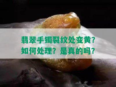 翡翠手镯裂纹处变黄？如何处理？是真的吗？