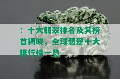 ：十大翡翠排名及其榜首揭晓，全球翡翠十大排行榜一览