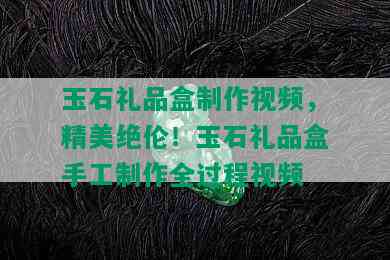 玉石礼品盒制作视频，精美绝伦！玉石礼品盒手工制作全过程视频