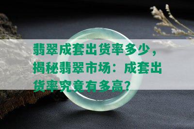 翡翠成套出货率多少，揭秘翡翠市场：成套出货率究竟有多高？