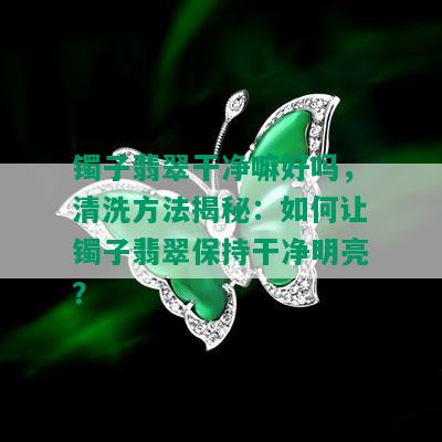 镯子翡翠干净嘛好吗，清洗方法揭秘：如何让镯子翡翠保持干净明亮？