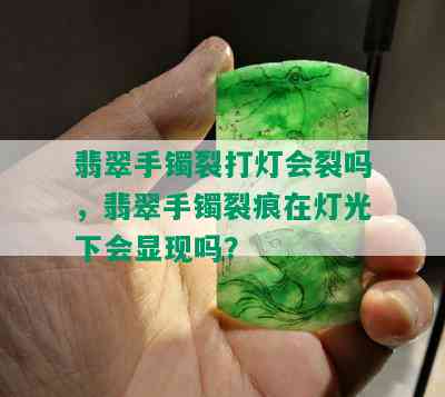 翡翠手镯裂打灯会裂吗，翡翠手镯裂痕在灯光下会显现吗？