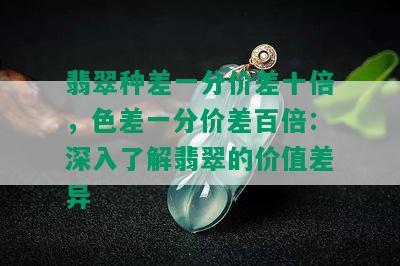 翡翠种差一分价差十倍，色差一分价差百倍：深入了解翡翠的价值差异