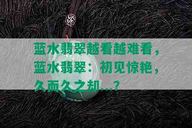 蓝水翡翠越看越难看，蓝水翡翠：初见惊艳，久而久之却...？