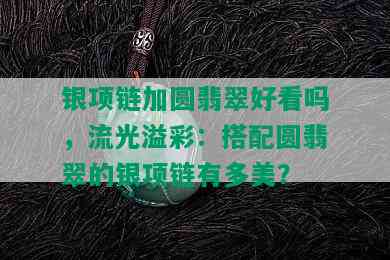 银项链加圆翡翠好看吗，流光溢彩：搭配圆翡翠的银项链有多美？