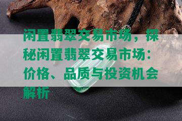 闲置翡翠交易市场，探秘闲置翡翠交易市场：价格、品质与投资机会解析