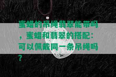 蜜蜡的吊绳翡翠能带吗，蜜蜡和翡翠的搭配：可以佩戴同一条吊绳吗？