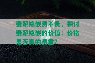 翡翠镶嵌贵不贵，探讨翡翠镶嵌的价值：价格是否真的贵重?