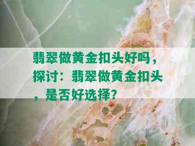 翡翠做黄金扣头好吗，探讨：翡翠做黄金扣头，是否好选择？