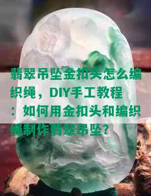 翡翠吊坠金扣头怎么编织绳，DIY手工教程：如何用金扣头和编织绳制作翡翠吊坠？