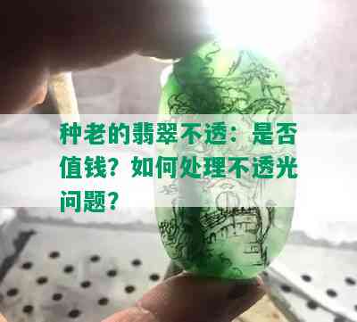 种老的翡翠不透：是否值钱？如何处理不透光问题？