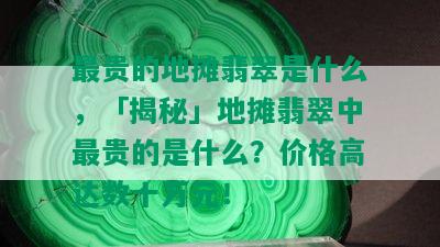 最贵的地摊翡翠是什么，「揭秘」地摊翡翠中最贵的是什么？价格高达数十万元！