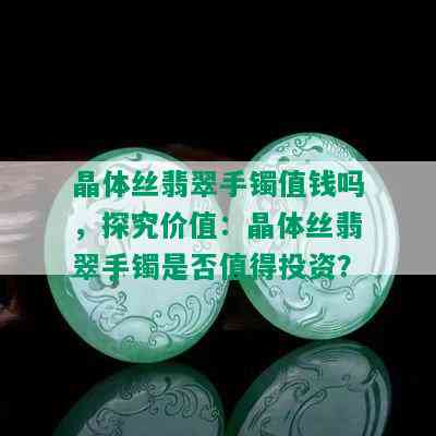 晶体丝翡翠手镯值钱吗，探究价值：晶体丝翡翠手镯是否值得投资？