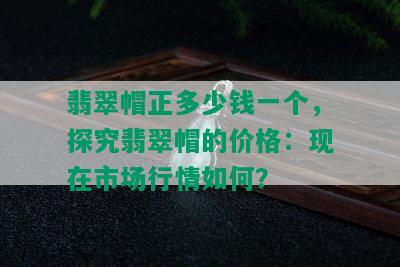 翡翠帽正多少钱一个，探究翡翠帽的价格：现在市场行情如何？