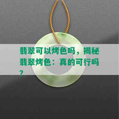 翡翠可以烤色吗，揭秘翡翠烤色：真的可行吗？