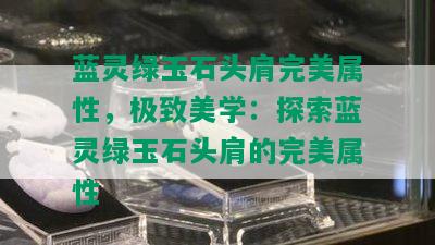 蓝灵绿玉石头肩完美属性，极致美学：探索蓝灵绿玉石头肩的完美属性