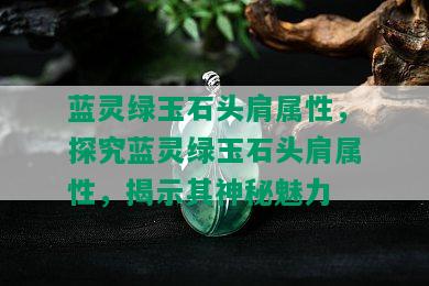 蓝灵绿玉石头肩属性，探究蓝灵绿玉石头肩属性，揭示其神秘魅力