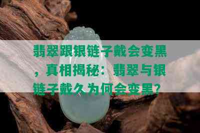 翡翠跟银链子戴会变黑，真相揭秘：翡翠与银链子戴久为何会变黑？