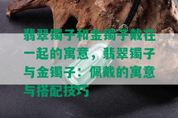 翡翠镯子和金镯子戴在一起的寓意，翡翠镯子与金镯子：佩戴的寓意与搭配技巧