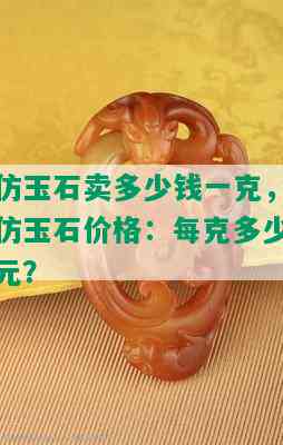 仿玉石卖多少钱一克，仿玉石价格：每克多少元？