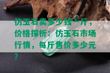 仿玉石卖多少钱一斤，价格探析：仿玉石市场行情，每斤售价多少元？