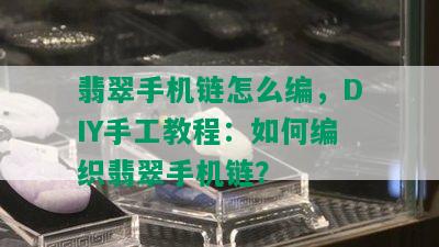 翡翠手机链怎么编，DIY手工教程：如何编织翡翠手机链？