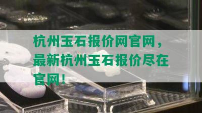 杭州玉石报价网官网，最新杭州玉石报价尽在官网！