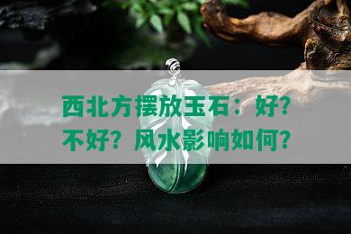 西北方摆放玉石：好？不好？风水影响如何？