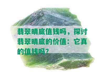 翡翠晴底值钱吗，探讨翡翠晴底的价值：它真的值钱吗？