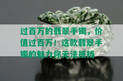 过百万的翡翠手镯，价值过百万！这款翡翠手镯的魅力你无法抵挡