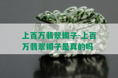 上百万翡翠镯子-上百万翡翠镯子是真的吗