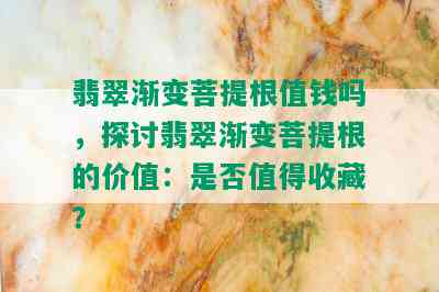 翡翠渐变菩提根值钱吗，探讨翡翠渐变菩提根的价值：是否值得收藏？