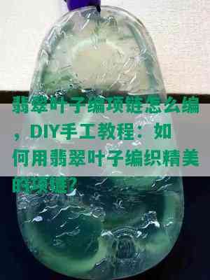 翡翠叶子编项链怎么编，DIY手工教程：如何用翡翠叶子编织精美的项链？