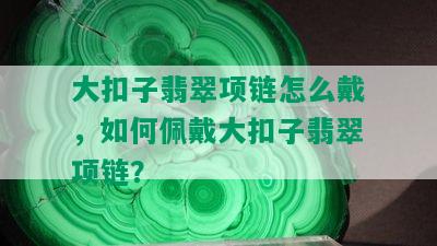 大扣子翡翠项链怎么戴，如何佩戴大扣子翡翠项链？