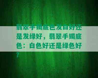 翡翠手镯底色发白好还是发绿好，翡翠手镯底色：白色好还是绿色好？