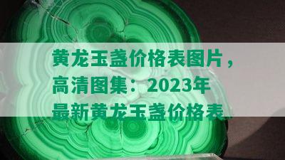 黄龙玉盏价格表图片，高清图集：2023年最新黄龙玉盏价格表