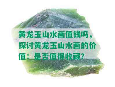 黄龙玉山水画值钱吗，探讨黄龙玉山水画的价值：是否值得收藏？