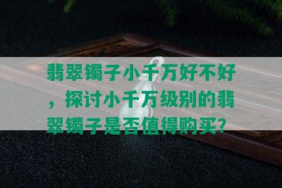 翡翠镯子小千万好不好，探讨小千万级别的翡翠镯子是否值得购买？